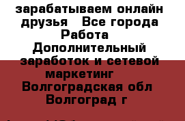 зарабатываем онлайн друзья - Все города Работа » Дополнительный заработок и сетевой маркетинг   . Волгоградская обл.,Волгоград г.